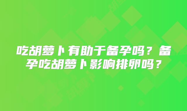 吃胡萝卜有助于备孕吗?备孕吃胡萝卜影响排卵吗?