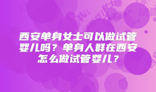 西安单身女士可以做试管婴儿吗？单身人群在西安怎么做试管婴儿？