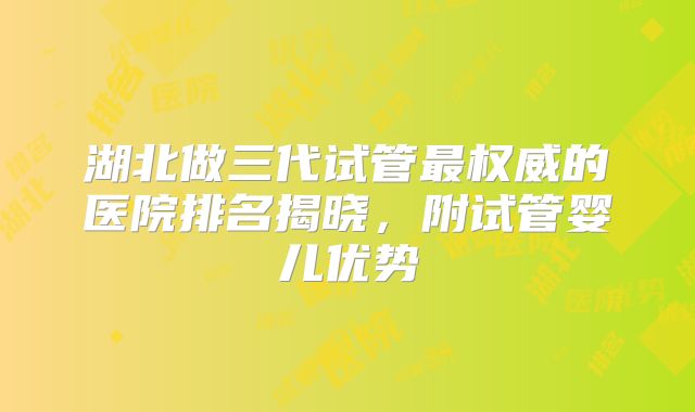 湖北做三代试管最权威的医院排名揭晓,附试管婴儿优势