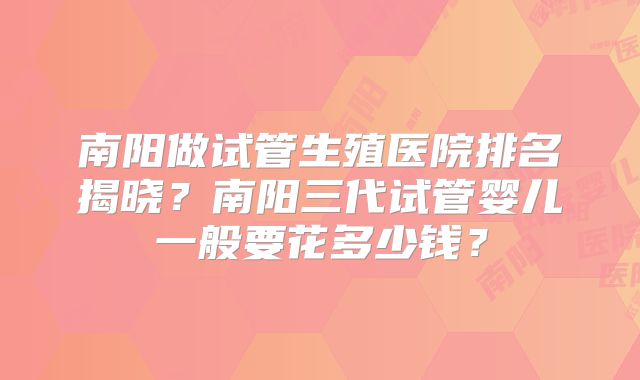 南阳做试管生殖医院排名揭晓？南阳三代试管婴儿一般要花多少钱？