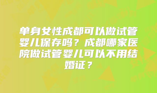 单身女性成都可以做试管婴儿保存吗?成都哪家医院做试管婴儿可以不用结婚证?