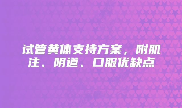 试管黄体支持方案，附肌注、阴道、口服优缺点