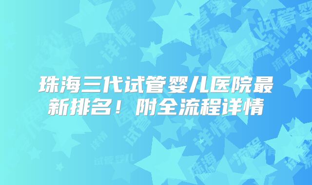 珠海三代试管婴儿医院最新排名！附全流程详情