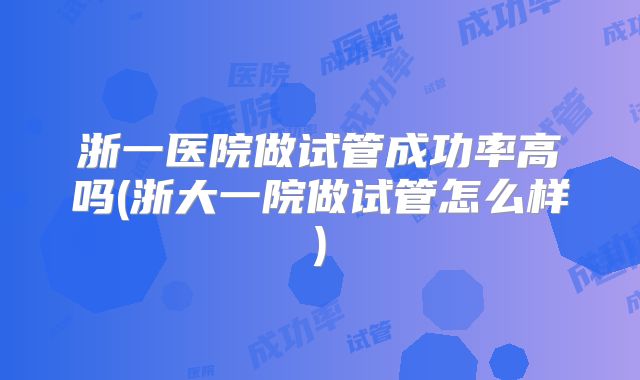 浙一医院做试管成功率高吗(浙大一院做试管怎么样)