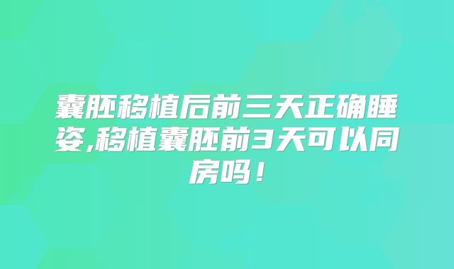囊胚移植后前三天正确睡姿,移植囊胚前3天可以同房吗！