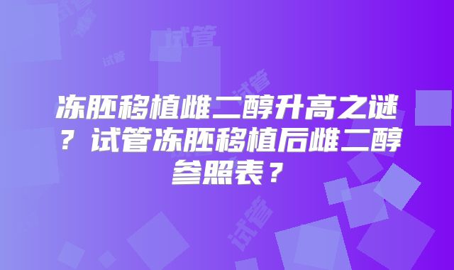 冻胚移植雌二醇升高之谜?试管冻胚移植后雌二醇参照表?