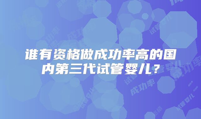 谁有资格做成功率高的国内第三代试管婴儿？
