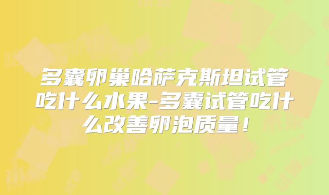 多囊卵巢哈萨克斯坦试管吃什么水果-多囊试管吃什么改善卵泡质量！