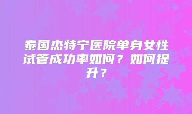 泰国杰特宁医院单身女性试管成功率如何？如何提升？