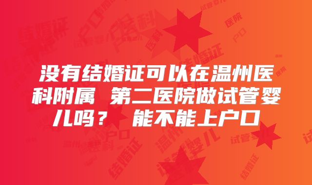 没有结婚证可以在温州医科附属 第二医院做试管婴儿吗？ 能不能上户口