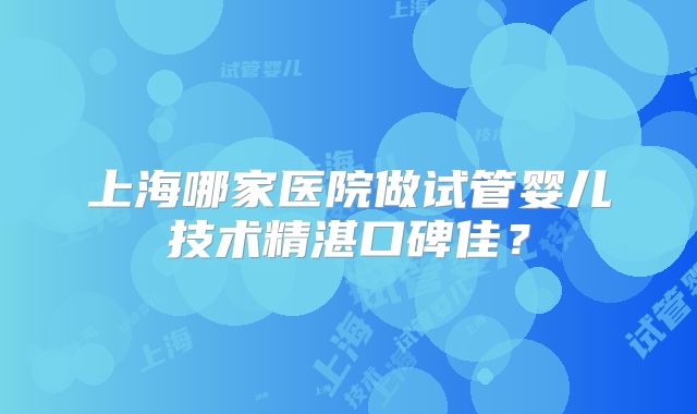 上海哪家医院做试管婴儿技术精湛口碑佳？