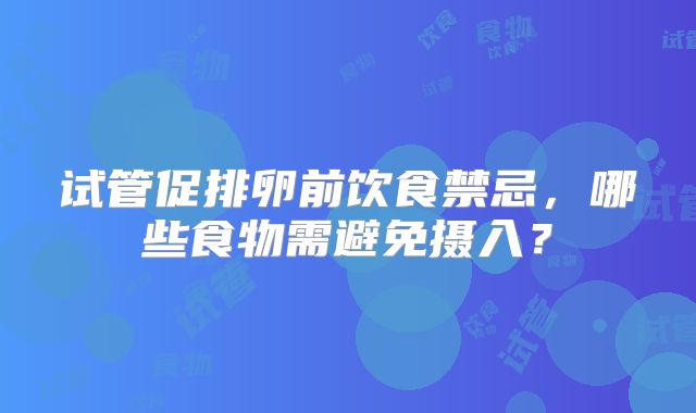 试管促排卵前饮食禁忌,哪些食物需避免摄入?
