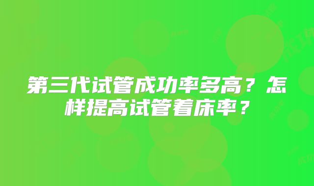 第三代试管成功率多高？怎样提高试管着床率？