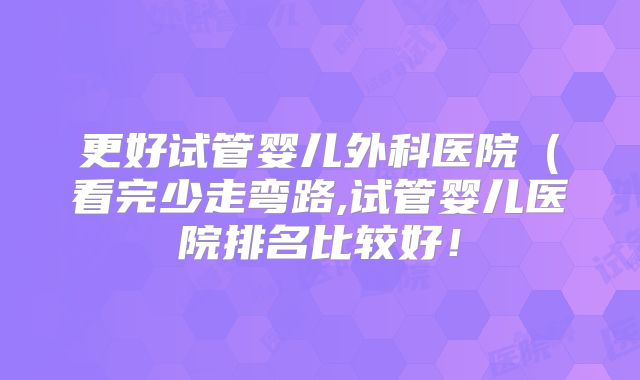更好试管婴儿外科医院(看完少走弯路,试管婴儿医院排名比较好!