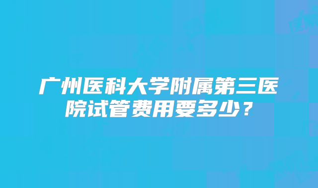 广州医科大学附属第三医院试管费用要多少?