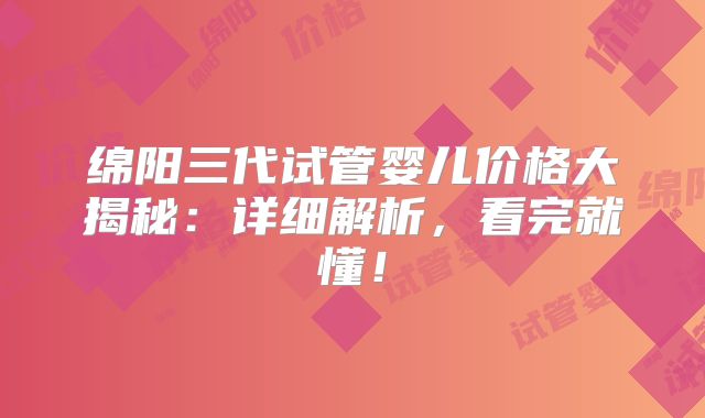 绵阳三代试管婴儿价格大揭秘：详细解析，看完就懂！