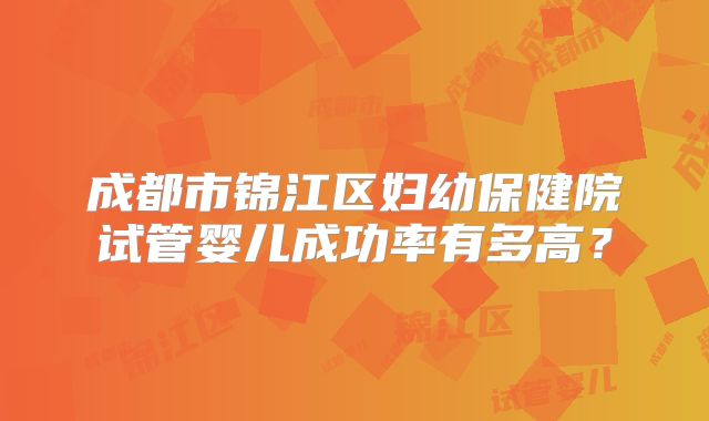 成都市锦江区妇幼保健院试管婴儿成功率有多高？
