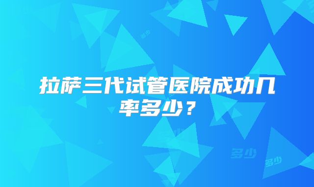 拉萨三代试管医院成功几率多少？