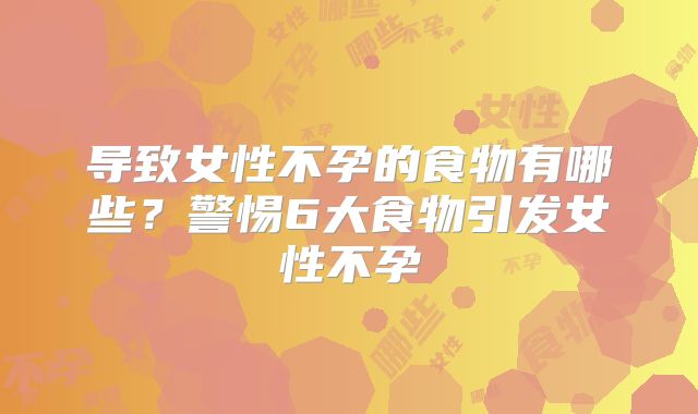 导致女性不孕的食物有哪些？警惕6大食物引发女性不孕
