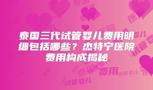 泰国三代试管婴儿费用明细包括哪些？杰特宁医院费用构成揭秘