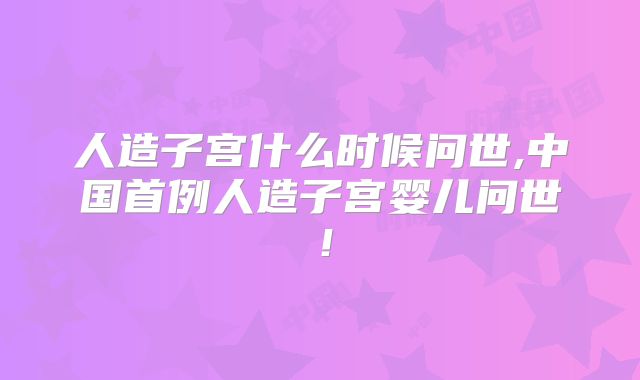 人造子宫什么时候问世,中国首例人造子宫婴儿问世！