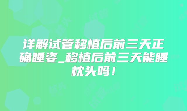 详解试管移植后前三天正确睡姿_移植后前三天能睡枕头吗！