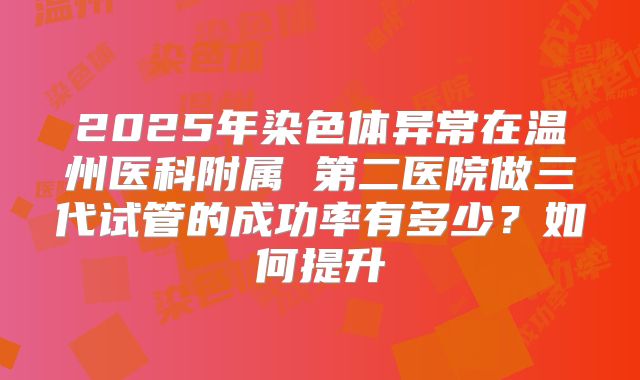 2025年染色体异常在温州医科附属 第二医院做三代试管的成功率有多少？如何提升