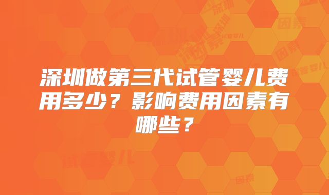 深圳做第三代试管婴儿费用多少？影响费用因素有哪些？