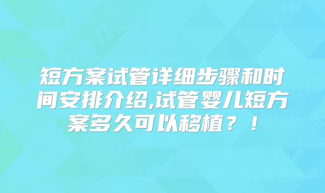 短方案试管详细步骤和时间安排介绍,试管婴儿短方案多久可以移植?!
