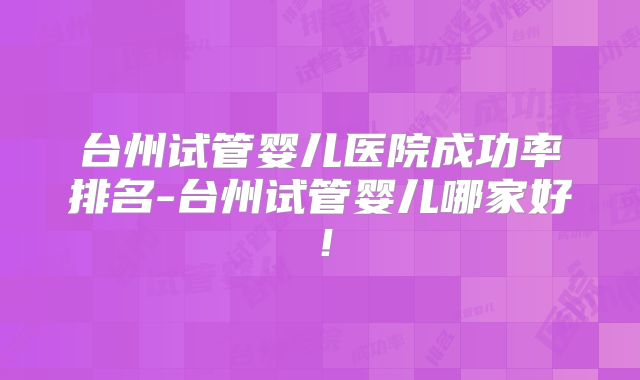 台州试管婴儿医院成功率排名-台州试管婴儿哪家好!
