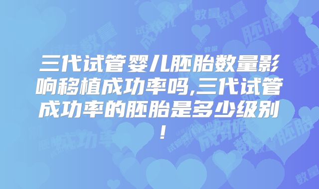 三代试管婴儿胚胎数量影响移植成功率吗,三代试管成功率的胚胎是多少级别！