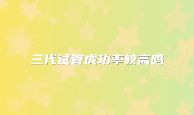 三代试管成功率较高吗