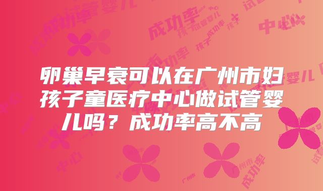 卵巢早衰可以在广州市妇孩子童医疗中心做试管婴儿吗？成功率高不高