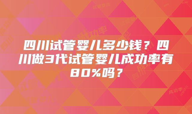 四川试管婴儿多少钱?四川做3代试管婴儿成功率有80%吗?