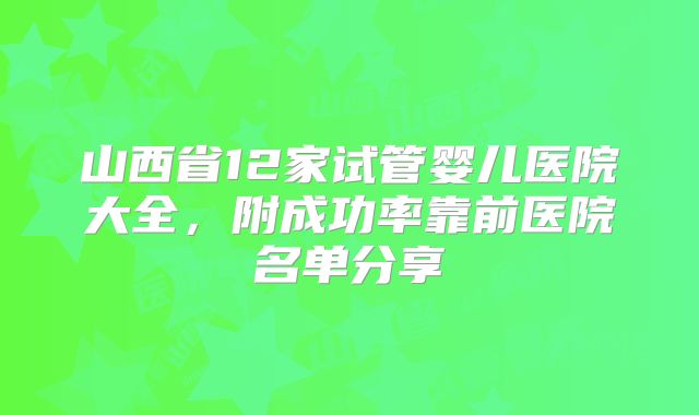 山西省12家试管婴儿医院大全,附成功率靠前医院名单分享