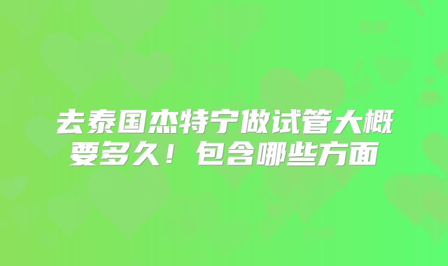 去泰国杰特宁做试管大概要多久！包含哪些方面