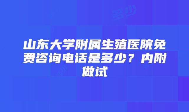 山东大学附属生殖医院免费咨询电话是多少？内附做试