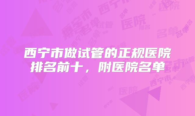 西宁市做试管的正规医院排名前十，附医院名单