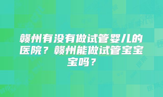 赣州有没有做试管婴儿的医院？赣州能做试管宝宝宝吗？