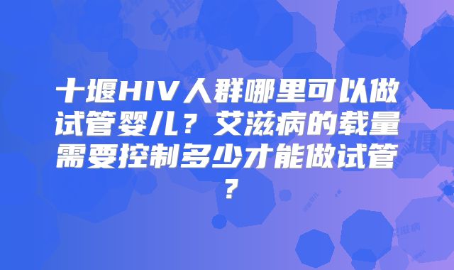 十堰HIV人群哪里可以做试管婴儿?艾滋病的载量需要控制多少才能做试管?