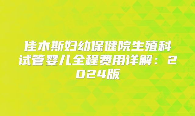 佳木斯妇幼保健院生殖科试管婴儿全程费用详解：2024版