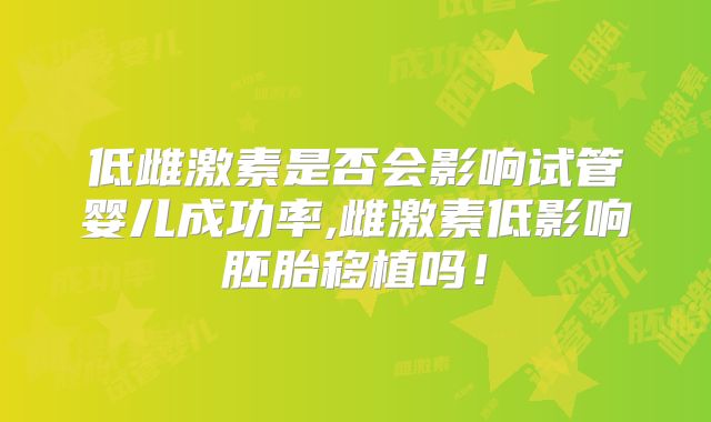 低雌激素是否会影响试管婴儿成功率,雌激素低影响胚胎移植吗！