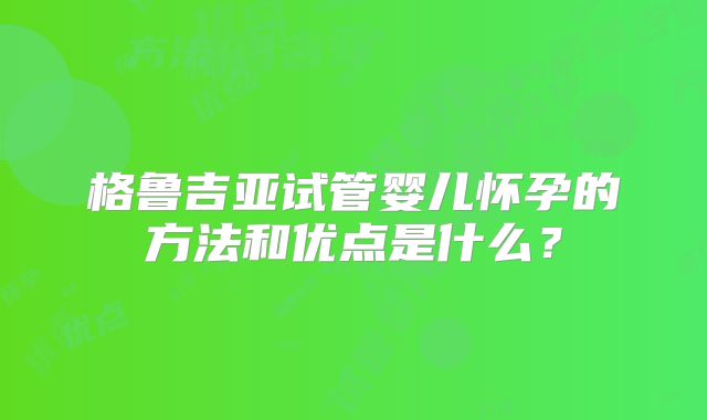 格鲁吉亚试管婴儿怀孕的方法和优点是什么？