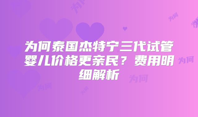 为何泰国杰特宁三代试管婴儿价格更亲民?费用明细解析