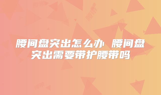 腰间盘突出怎么办 腰间盘突出需要带护腰带吗