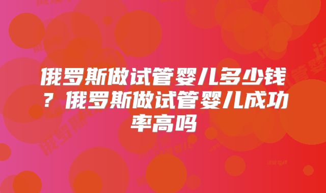 俄罗斯做试管婴儿多少钱?俄罗斯做试管婴儿成功率高吗