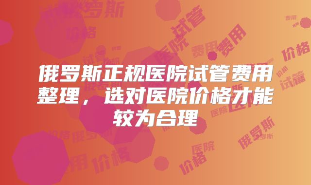 俄罗斯正规医院试管费用整理，选对医院价格才能较为合理