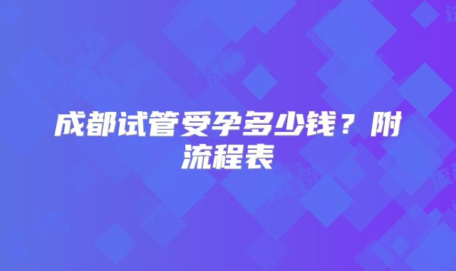 成都试管受孕多少钱？附流程表