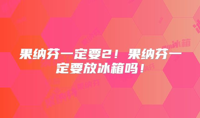 果纳芬一定要2！果纳芬一定要放冰箱吗！