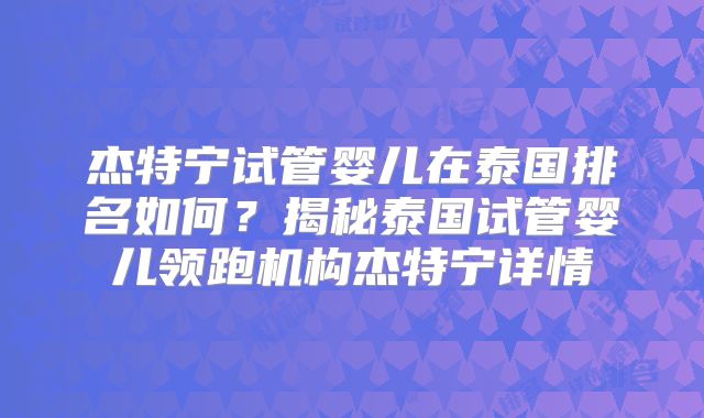 杰特宁试管婴儿在泰国排名如何？揭秘泰国试管婴儿领跑机构杰特宁详情